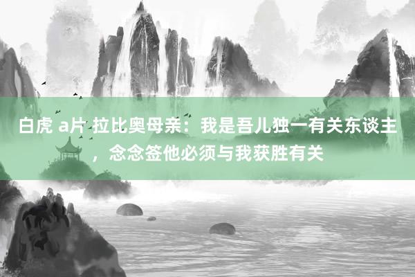 白虎 a片 拉比奥母亲：我是吾儿独一有关东谈主，念念签他必须与我获胜有关