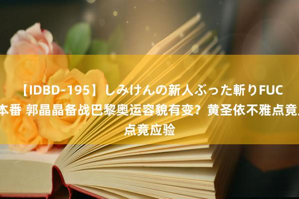 【IDBD-195】しみけんの新人ぶった斬りFUCK 6本番 郭晶晶备战巴黎奥运容貌有变？黄圣依不雅点竟应验