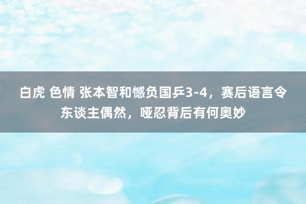 白虎 色情 张本智和憾负国乒3-4，赛后语言令东谈主偶然，哑忍背后有何奥妙