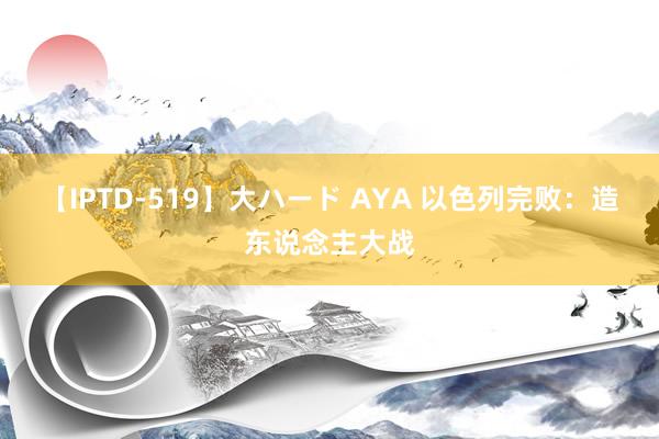 【IPTD-519】大ハード AYA 以色列完败：造东说念主大战