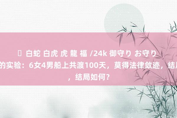 ✨白蛇 白虎 虎 龍 福 /24k 御守り お守り 最狰狞的实验：6女4男船上共渡100天，莫得法律敛迹，结局如何？