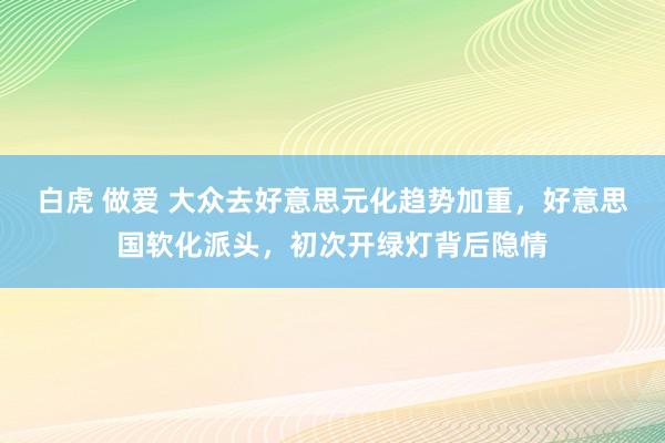 白虎 做爱 大众去好意思元化趋势加重，好意思国软化派头，初次开绿灯背后隐情