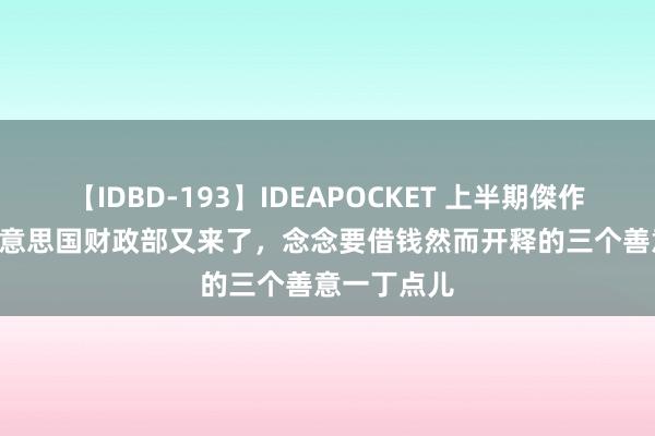 【IDBD-193】IDEAPOCKET 上半期傑作集2009 好意思国财政部又来了，念念要借钱然而开释的三个善意一丁点儿