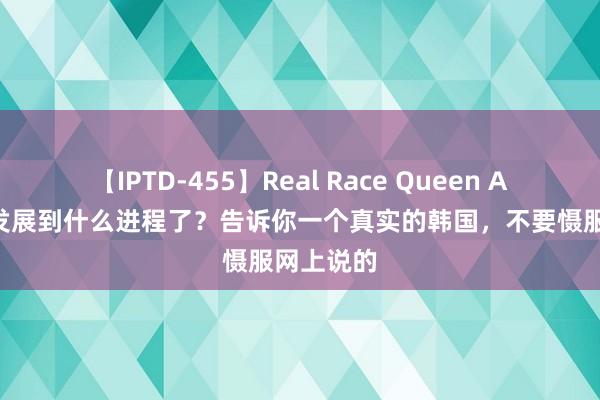 【IPTD-455】Real Race Queen AYA 韩国发展到什么进程了？告诉你一个真实的韩国，不要慑服网上说的