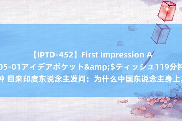 【IPTD-452】First Impression AYA</a>2009-05-01アイデアポケット&$ティッシュ119分钟 回来印度东说念主发问：为什么中国东说念主身上莫得异味？列国网友“争先抢答”