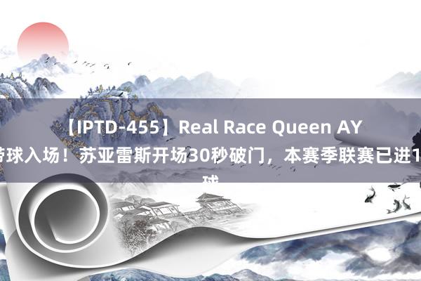 【IPTD-455】Real Race Queen AYA 带球入场！苏亚雷斯开场30秒破门，本赛季联赛已进13球