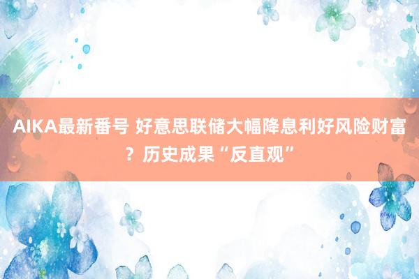 AIKA最新番号 好意思联储大幅降息利好风险财富？历史成果“反直观”