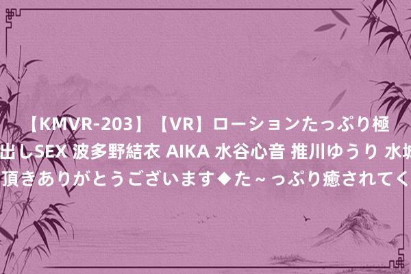 【KMVR-203】【VR】ローションたっぷり極上5人ソープ嬢と中出しSEX 波多野結衣 AIKA 水谷心音 推川ゆうり 水城奈緒 ～本日は御指名頂きありがとうございます◆た～っぷり癒されてくださいね◆～ 隔夜要闻：好意思股涨跌不一 FOMC票委暗意9月可能降息25基点 德银提倡作念空好意思国10年期国债 苹果将撤换首席财务官