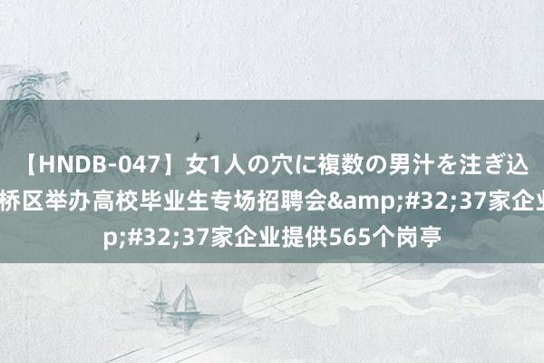 【HNDB-047】女1人の穴に複数の男汁を注ぎ込む！！ 天津市红桥区举办高校毕业生专场招聘会&#32;37家企业提供565个岗亭