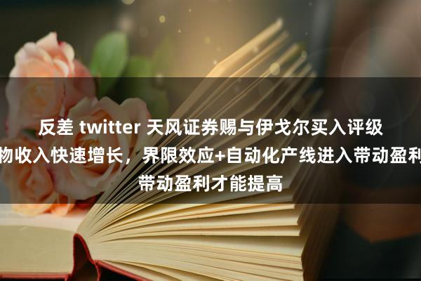 反差 twitter 天风证券赐与伊戈尔买入评级，动力产物收入快速增长，界限效应+自动化产线进入带动盈利才能提高