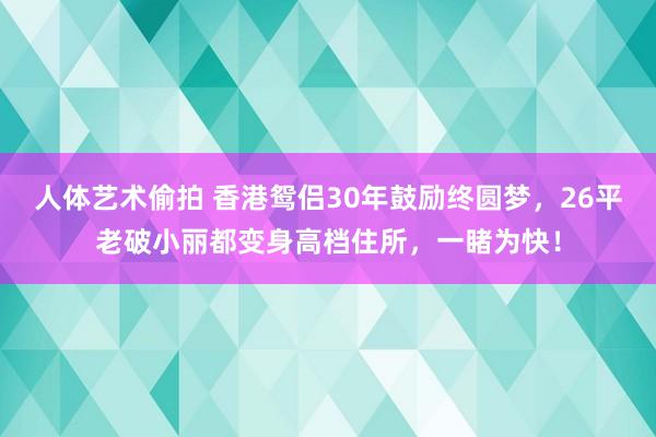 人体艺术偷拍 香港鸳侣30年鼓励终圆梦，26平老破小丽都变身高档住所，一睹为快！