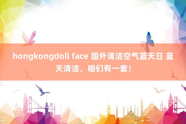 hongkongdoll face 国外清洁空气蓝天日 蓝天清洁，咱们有一套！