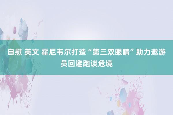 自慰 英文 霍尼韦尔打造“第三双眼睛”助力遨游员回避跑谈危境