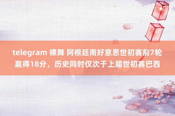 telegram 裸舞 阿根廷南好意思世初赛前7轮赢得18分，历史同时仅次于上届世初赛巴西