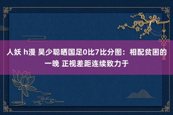 人妖 h漫 吴少聪晒国足0比7比分图：相配贫困的一晚 正视差距连续致力于