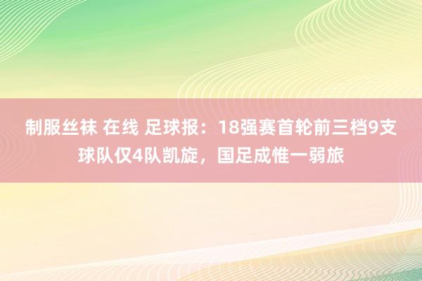 制服丝袜 在线 足球报：18强赛首轮前三档9支球队仅4队凯旋，国足成惟一弱旅