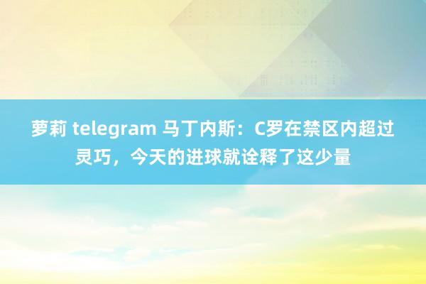 萝莉 telegram 马丁内斯：C罗在禁区内超过灵巧，今天的进球就诠释了这少量