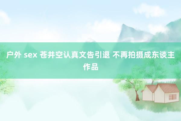 户外 sex 苍井空认真文告引退 不再拍摄成东谈主作品