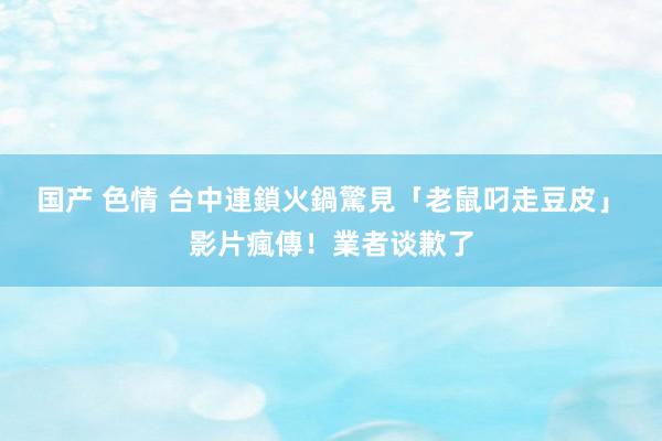 国产 色情 台中連鎖火鍋驚見「老鼠叼走豆皮」　影片瘋傳！業者谈歉了