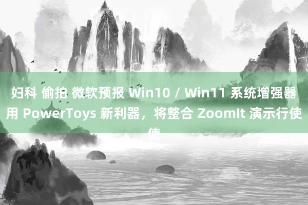 妇科 偷拍 微软预报 Win10 / Win11 系统增强器用 PowerToys 新利器，将整合 ZoomIt 演示行使