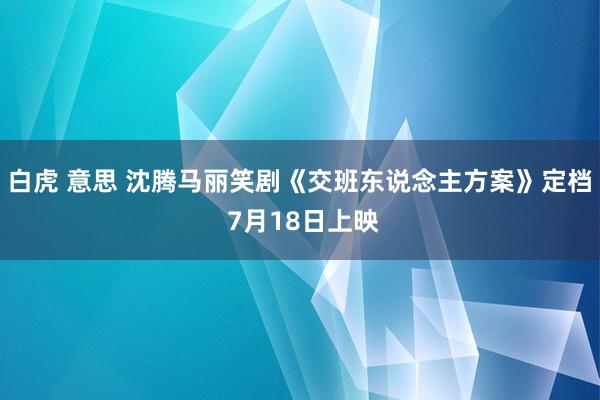 白虎 意思 沈腾马丽笑剧《交班东说念主方案》定档 7月18日上映