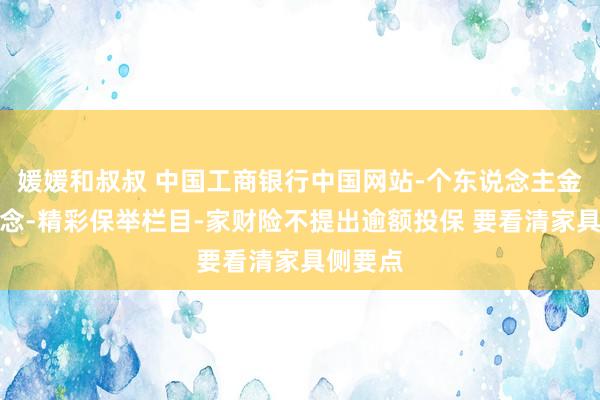 媛媛和叔叔 中国工商银行中国网站-个东说念主金融频说念-精彩保举栏目-家财险不提出逾额投保 要看清家具侧要点