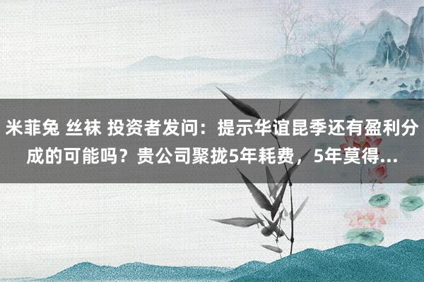 米菲兔 丝袜 投资者发问：提示华谊昆季还有盈利分成的可能吗？贵公司聚拢5年耗费，5年莫得...