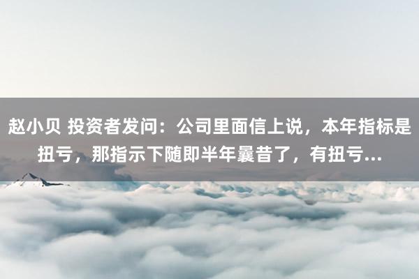 赵小贝 投资者发问：公司里面信上说，本年指标是扭亏，那指示下随即半年曩昔了，有扭亏...