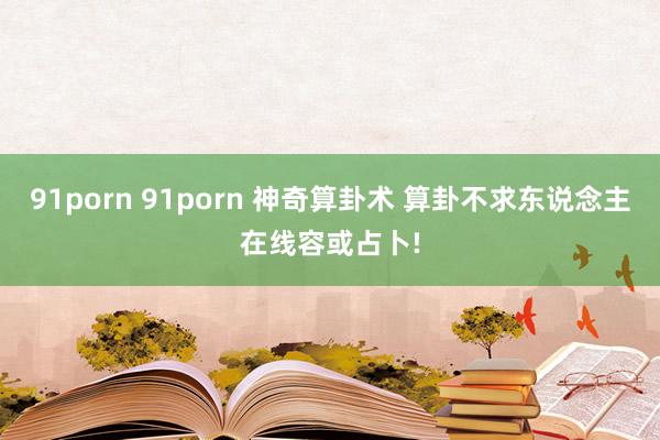 91porn 91porn 神奇算卦术 算卦不求东说念主在线容或占卜!