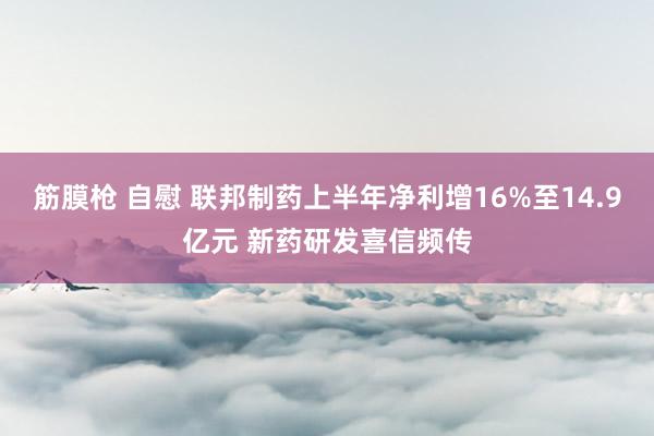 筋膜枪 自慰 联邦制药上半年净利增16%至14.9亿元 新药研发喜信频传