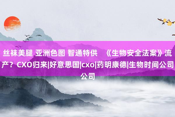 丝袜美腿 亚洲色图 智通特供   《生物安全法案》流产？CXO归来|好意思国|cxo|药明康德|生物时间公司