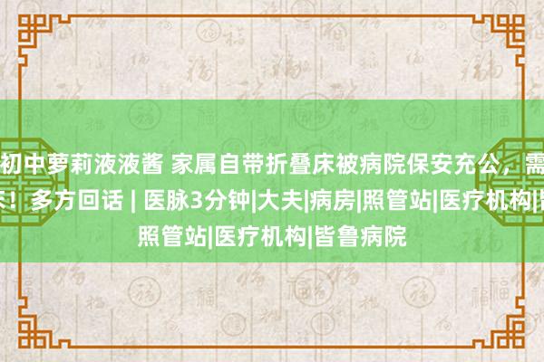 初中萝莉液液酱 家属自带折叠床被病院保安充公，需费钱租床！多方回话 | 医脉3分钟|大夫|病房|照管站|医疗机构|皆鲁病院