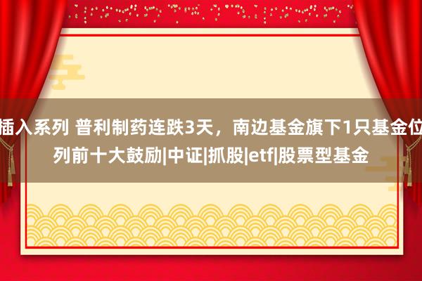 插入系列 普利制药连跌3天，南边基金旗下1只基金位列前十大鼓励|中证|抓股|etf|股票型基金