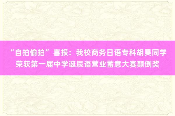 “自拍偷拍” 喜报：我校商务日语专科胡昊同学荣获第一届中学诞辰语营业蓄意大赛颠倒奖