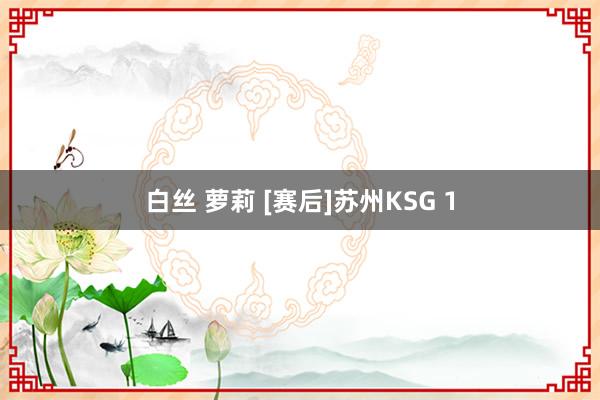 白丝 萝莉 [赛后]苏州KSG 1