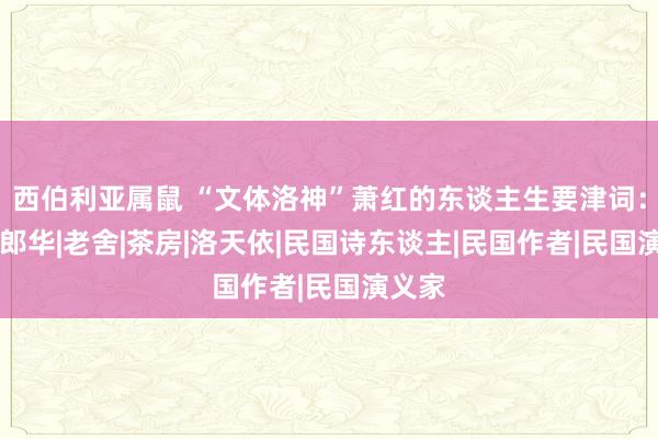 西伯利亚属鼠 “文体洛神”萧红的东谈主生要津词：饥饿|郎华|老舍|茶房|洛天依|民国诗东谈主|民国作者|民国演义家