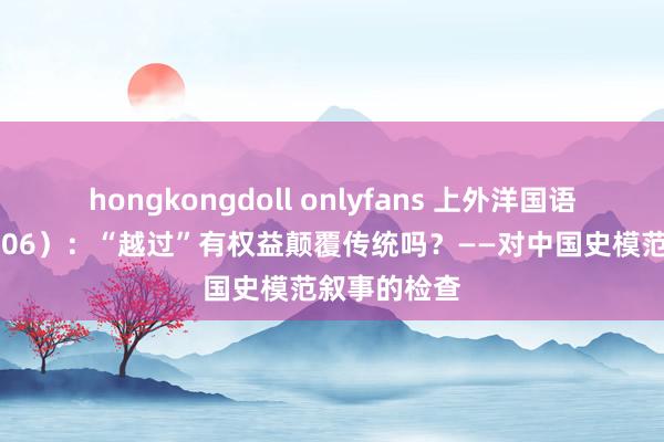 hongkongdoll onlyfans 上外洋国语大学：（0506）：“越过”有权益颠覆传统吗？——对中国史模范叙事的检查