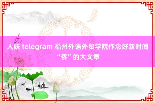 人妖 telegram 福州外语外贸学院作念好新时间“侨”的大文章