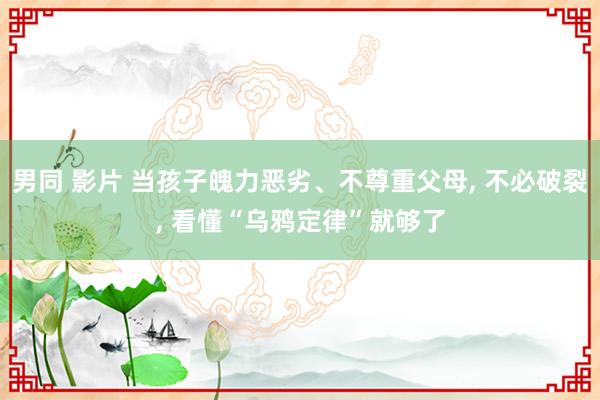 男同 影片 当孩子魄力恶劣、不尊重父母, 不必破裂, 看懂“乌鸦定律”就够了