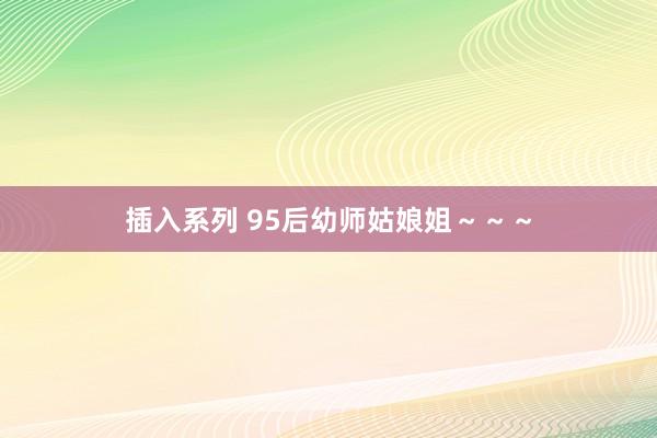 插入系列 95后幼师姑娘姐～～～